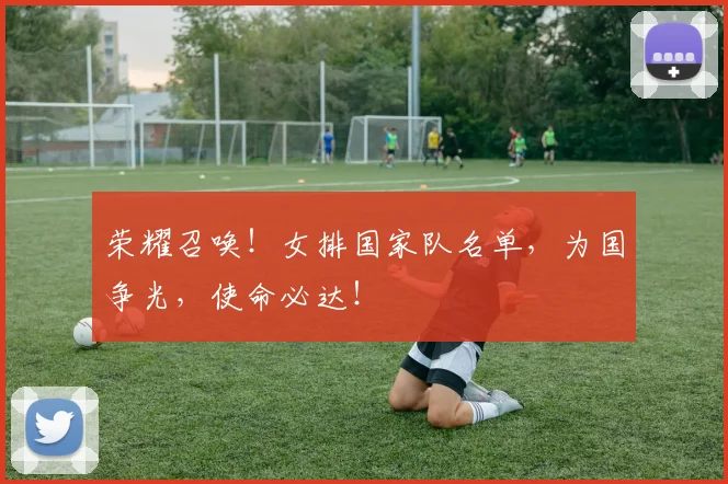 荣耀召唤！女排国家队名单，为国争光，使命必达！