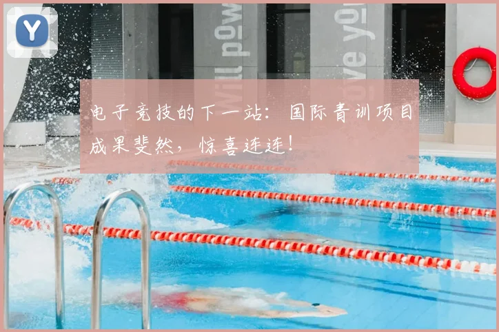 电子竞技的下一站：国际青训项目成果斐然，惊喜连连！