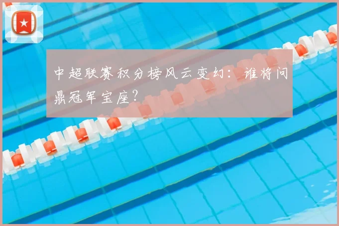 中超联赛积分榜风云变幻：谁将问鼎冠军宝座？