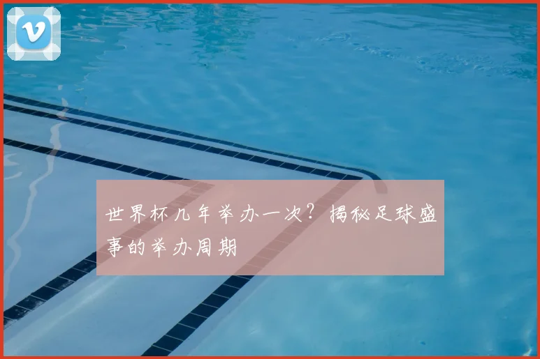 世界杯几年举办一次？揭秘足球盛事的举办周期