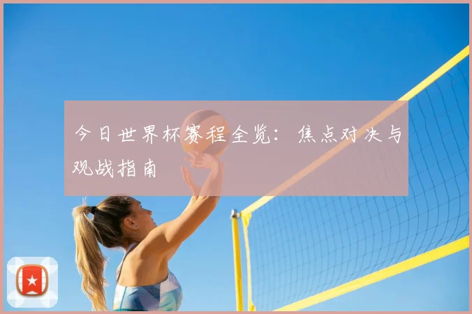 今日世界杯赛程全览：焦点对决与观战指南