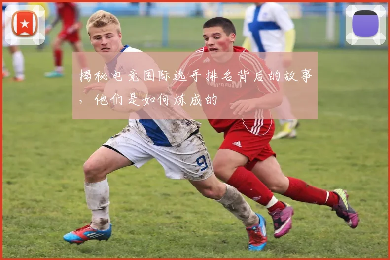 揭秘电竞国际选手排名背后的故事，他们是如何炼成的