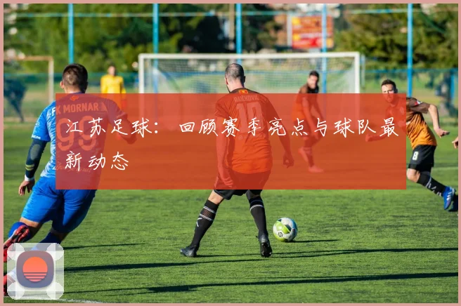 江苏足球：回顾赛季亮点与球队最新动态