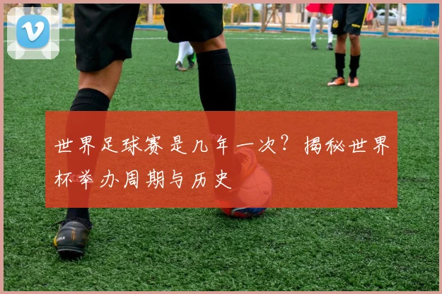 世界足球赛是几年一次?揭秘世界杯举办周期与历史