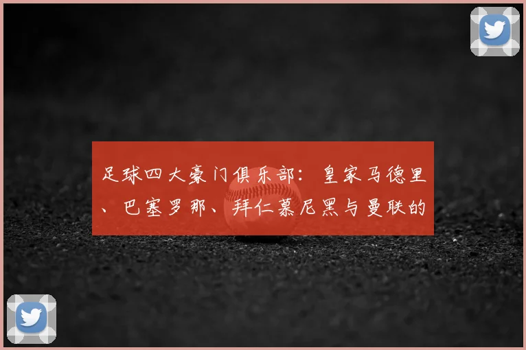 足球四大豪门俱乐部：皇家马德里、巴塞罗那、拜仁慕尼黑与曼联的传奇与荣耀