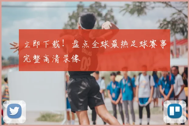 立即下载！盘点全球最热足球赛事完整高清录像