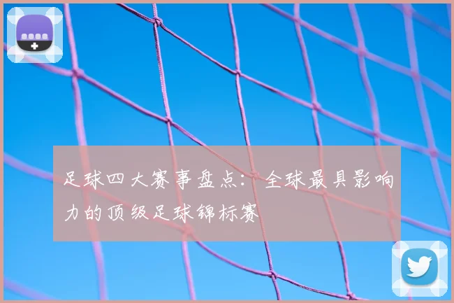 足球四大赛事盘点：全球最具影响力的顶级足球锦标赛